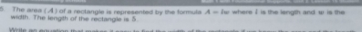 The area () of a rectangle is represented by the formula A=lw where I is the length and w is the 
width. The lengith of the rectangle is 5