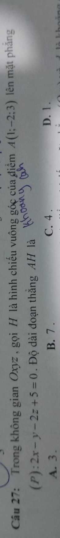 'Trong không gian Oxyz , gọi H là hình chiếu vuông góc của điểm A(1;-2;3) lên mặt phăng
(P): 2x-y-2z+5=0. Độ dài đoạn thắng AH là
A. 3. B. 7.
C. 4. D. 1.