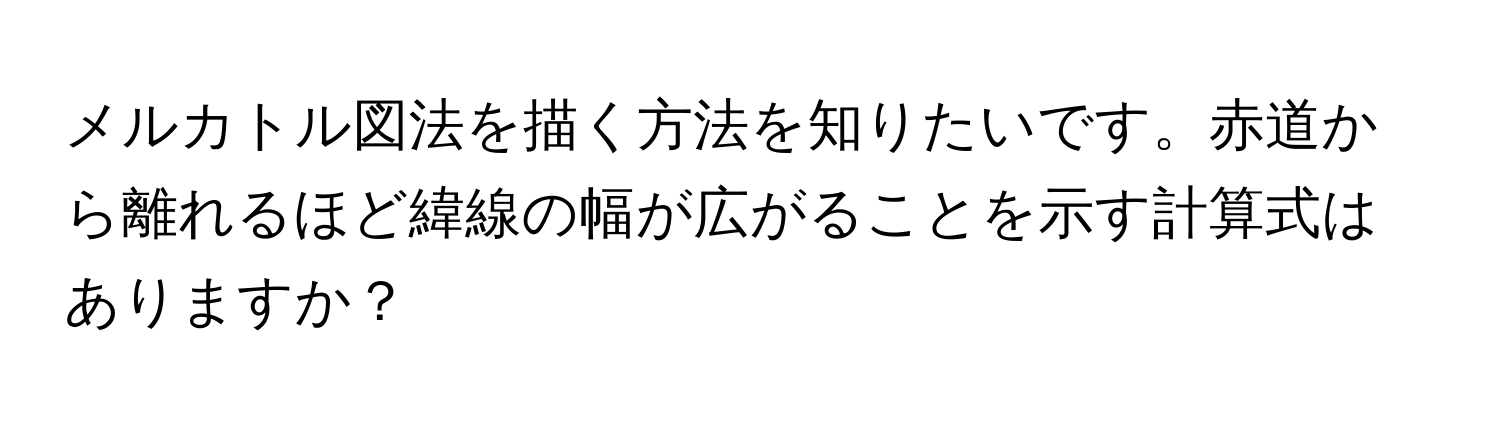 メルカトル図法を描く方法を知りたいです。赤道から離れるほど緯線の幅が広がることを示す計算式はありますか？