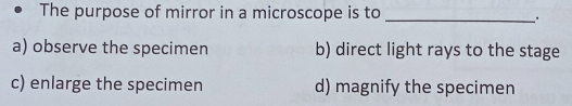 The purpose of mirror in a microscope is to_
.
a) observe the specimen b) direct light rays to the stage
c) enlarge the specimen d) magnify the specimen