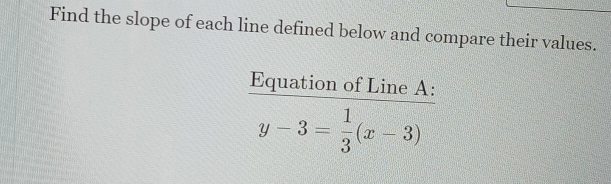 Find the slope of each line defined below and compare their values. 
Equation of Line A :
y-3= 1/3 (x-3)