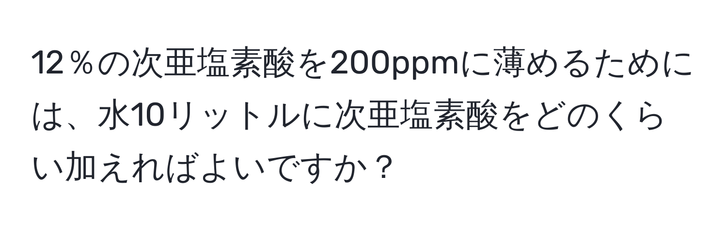 12％の次亜塩素酸を200ppmに薄めるためには、水10リットルに次亜塩素酸をどのくらい加えればよいですか？