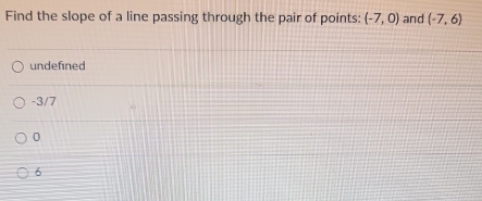 Find the slope of a line passing through the pair of points: (-7,0) and (-7,6)
undefined
-3/7
0
6