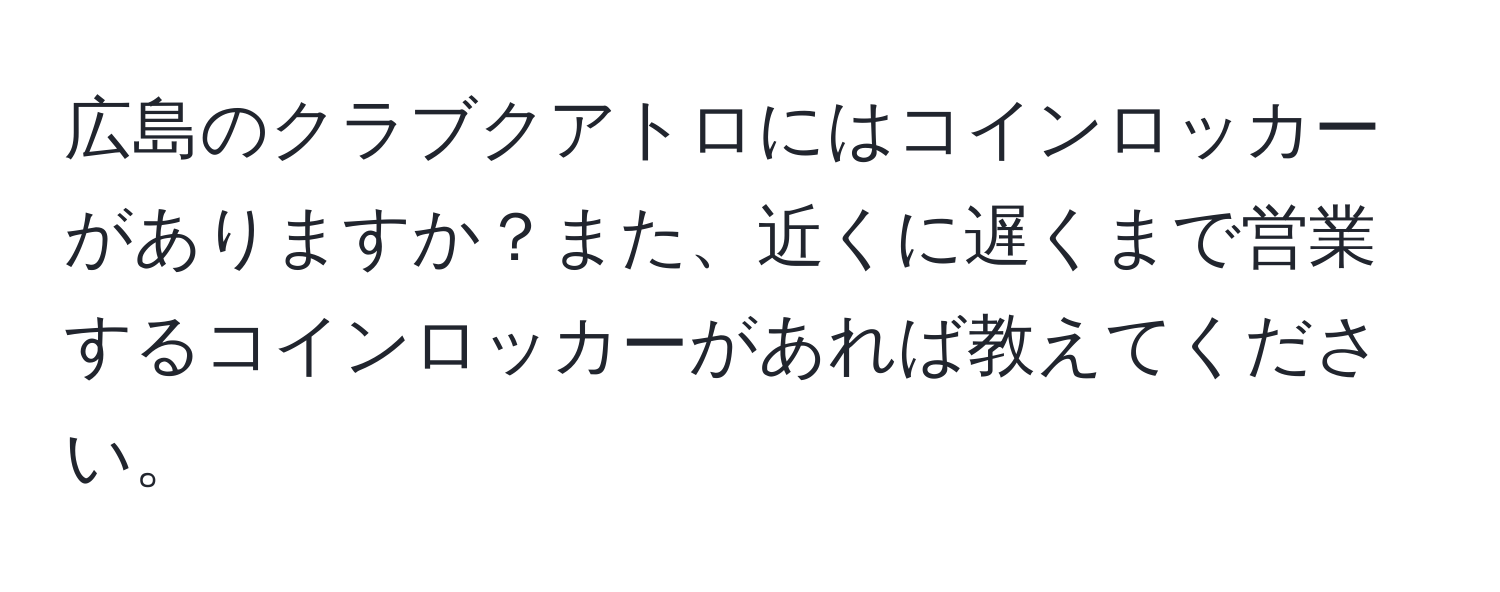 広島のクラブクアトロにはコインロッカーがありますか？また、近くに遅くまで営業するコインロッカーがあれば教えてください。