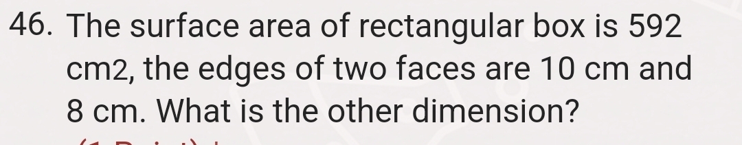 The surface area of rectangular box is 592
cm2, the edges of two faces are 10 cm and
8 cm. What is the other dimension?