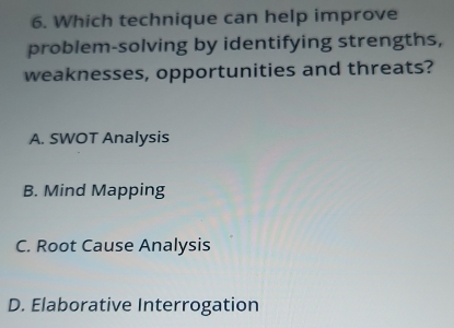 Which technique can help improve
problem-solving by identifying strengths,
weaknesses, opportunities and threats?
A. SWOT Analysis
B. Mind Mapping
C. Root Cause Analysis
D. Elaborative Interrogation