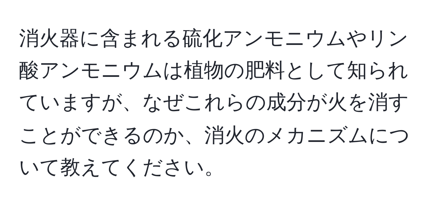 消火器に含まれる硫化アンモニウムやリン酸アンモニウムは植物の肥料として知られていますが、なぜこれらの成分が火を消すことができるのか、消火のメカニズムについて教えてください。