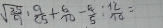 sqrt(frac 25)9·  9/25 + 6/10 - 9/5 : 12/10 =