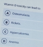 Vitamin D toxicity can lead to:
A) Osteomalacia
B Rickets.
C) Hypercalcemia
D Anemia