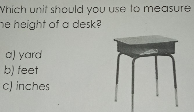 Which unit should you use to measure
he height of a desk?
a) yard
b) feet
c) inches