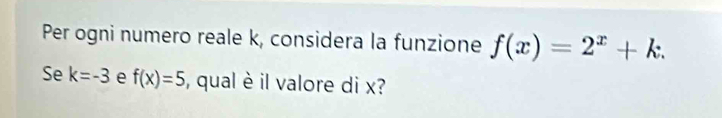 Per ogni numero reale k, considera la funzione f(x)=2^x+k. 
Se k=-3 e f(x)=5 , qual è il valore di x?