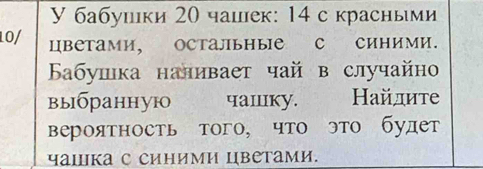 бабушки 20 чашек: 14 с красньми
10 / цветами, остальΗые с синими. 
Бабушка наливает чай в случайно 
выбранную чашку. Найлите 
вероятность того, что это будет 
чашка с синими цветами.