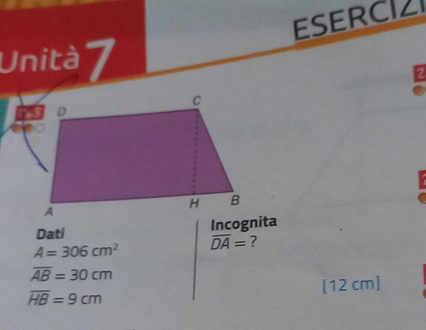 ESERCIZI 
Unità 7 
2 
Dati Incognita
A=306cm^2
overline DA= ?
overline AB=30cm
[12 cm]
overline HB=9cm