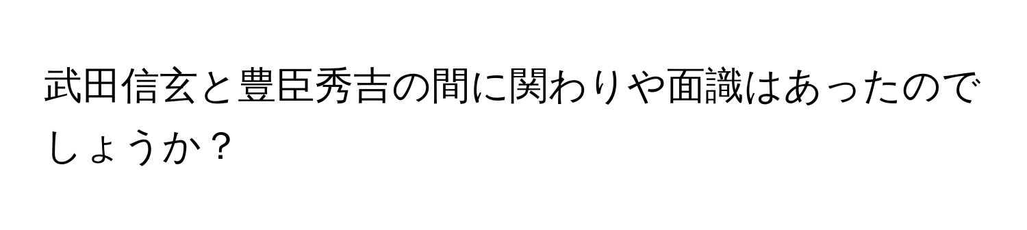 武田信玄と豊臣秀吉の間に関わりや面識はあったのでしょうか？