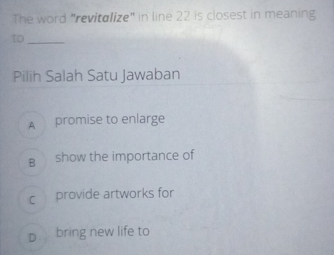 The word "revitalize" in line 22 is closest in meaning
to_
Pilih Salah Satu Jawaban
A promise to enlarge
B show the importance of
c provide artworks for
D bring new life to