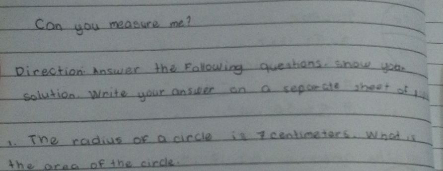 Can you measure me? 
pirection Answer the folowing questions snow you 
solution. Write your answer on a separeate sbeet of t 
1. The radius or a circle is centimetores. What s 
the area of the circle.