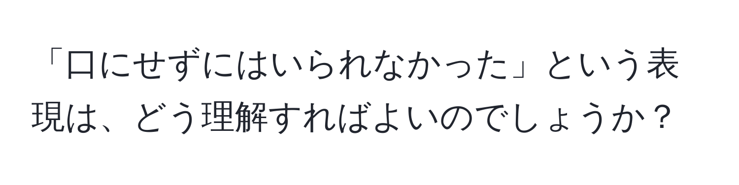 「口にせずにはいられなかった」という表現は、どう理解すればよいのでしょうか？