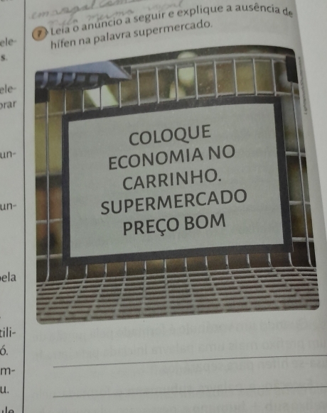 Leia o anuncio a seguir e explique a ausência de 
ele- hífen na palavra supermercado. 
S. 
ele- 
rar 
coloque 
un- 
ECONOMIA NO 
CARRINHO. 
un- 
sUPERmERCaDO 
preço bom 
ela 
tili- 
6. 
m- 
_ 
u. 
_