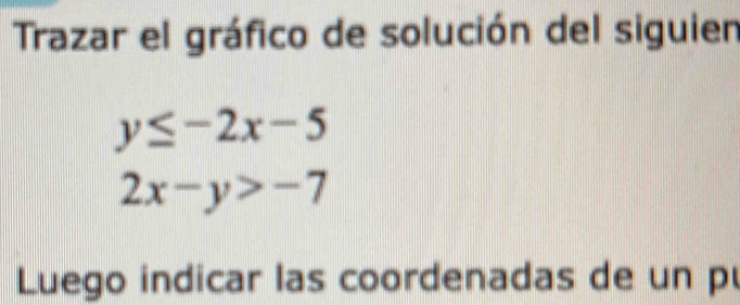 Trazar el gráfico de solución del siguien
y≤ -2x-5
2x-y>-7
Luego indicar las coordenadas de un p