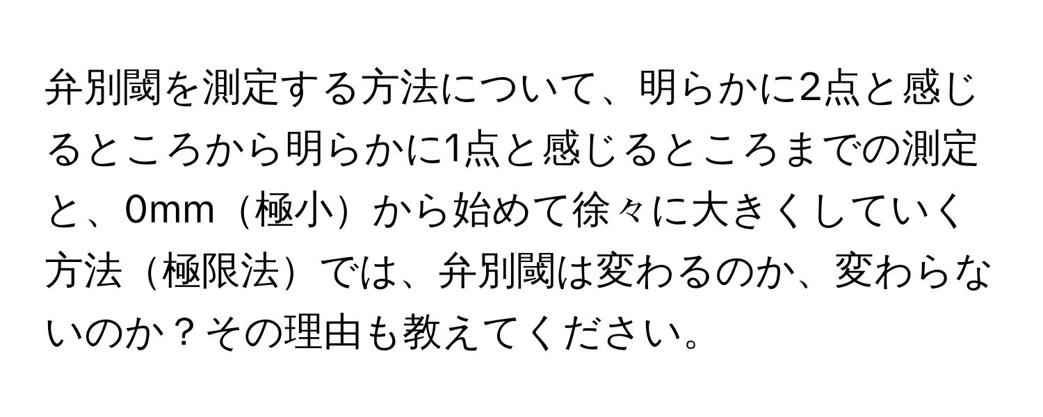 弁別閾を測定する方法について、明らかに2点と感じるところから明らかに1点と感じるところまでの測定と、0mm極小から始めて徐々に大きくしていく方法極限法では、弁別閾は変わるのか、変わらないのか？その理由も教えてください。