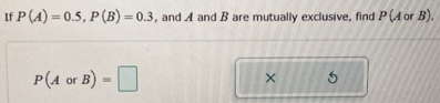 If P(A)=0.5, P(B)=0.3 , and A and B are mutually exclusive, find P(AorB).
P(AorB)=□
×