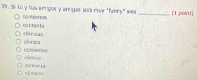 Si tú y tus amigos y amigas sois muy "funny' sois _(1 point)
contentos
contento
cômicas
cómica
contentas
cómico
contenta
cómicos