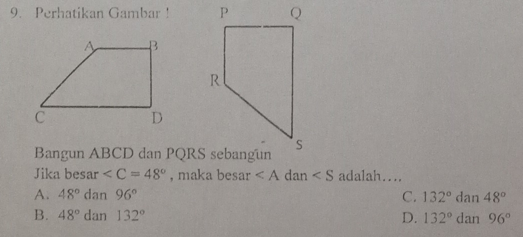 Perhatikan Gambar ! 
Bangun ABCD dan PQRS sebangun
Jika besar , maka besar dan adalah....
A. 48° dan 96° C. 132°dan48°
B. 48° dan 132° D. 132°dan96°