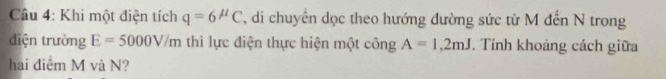 Khi một điện tích q=6^(mu)C , di chuyển dọc theo hướng đường sức từ M đến N trong 
điện trường E=5000V/m thì lực điện thực hiện một công A=1,2mJ. Tính khoảng cách giữa 
hai điểm M và N?