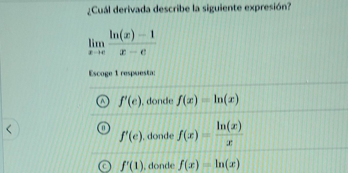 ¿Cuál derivada describe la siguiente expresión?
limlimits _xto c (ln (x)-1)/x-c 
Escoge 1 respuesta:
A f'(e) , dönde f(x) ln (x)
f'(e) , donde f(x)= ln (x)/x 
f'(1) , donde f(x)=ln (x)