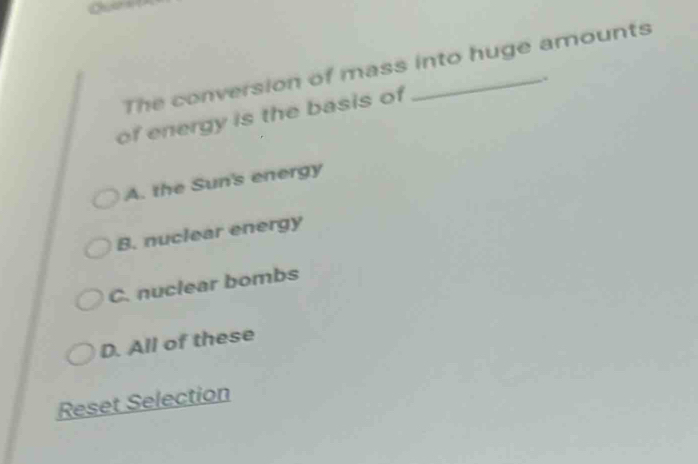 Char a
The conversion of mass into huge amounts
,.
of energy is the basis of
A. the Sun's energy
B. nuclear energy
C. nuclear bombs
D. All of these
Reset Selection