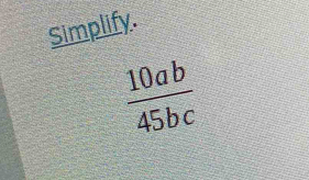 Simplify.
 10ab/45bc 