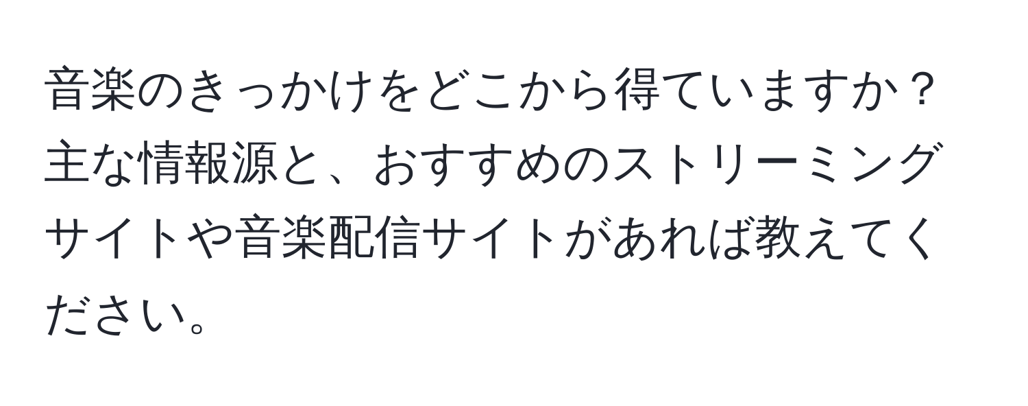 音楽のきっかけをどこから得ていますか？主な情報源と、おすすめのストリーミングサイトや音楽配信サイトがあれば教えてください。