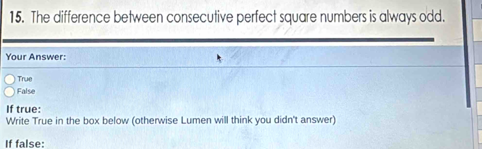 The difference between consecutive perfect square numbers is always odd.
Your Answer:
True
False
If true:
Write True in the box below (otherwise Lumen will think you didn't answer)
If false: