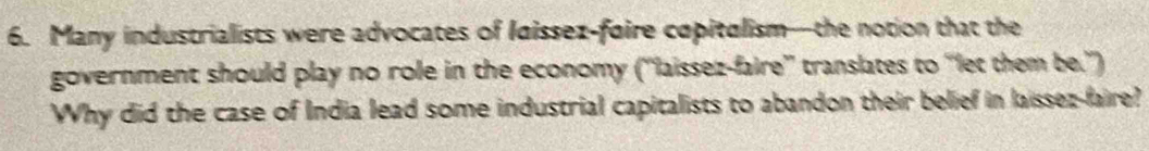 Many industrialists were advocates of laissez-faire capitalism—the notion that the 
government should play no role in the economy (''laissez-faire'' translates to “'let them be.'') 
Why did the case of India lead some industrial capitalists to abandon their belief in laissez-faire?