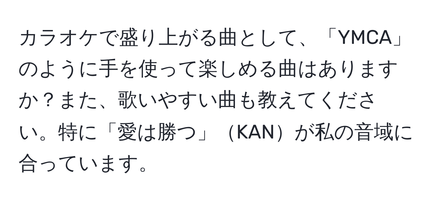 カラオケで盛り上がる曲として、「YMCA」のように手を使って楽しめる曲はありますか？また、歌いやすい曲も教えてください。特に「愛は勝つ」KANが私の音域に合っています。