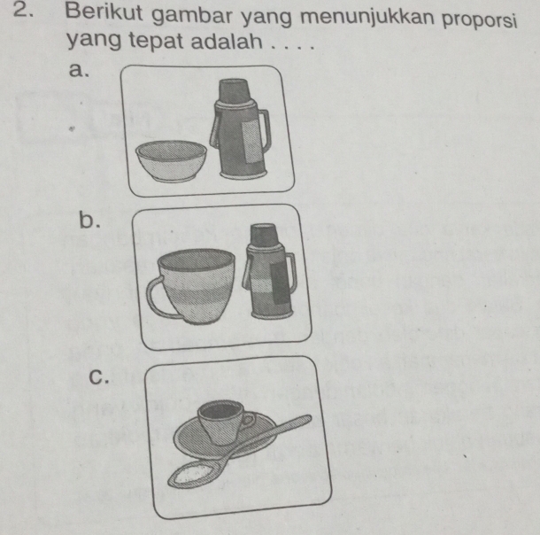 Berikut gambar yang menunjukkan proporsi 
yang tepat adalah . . . . 
a. 
b. 
C.