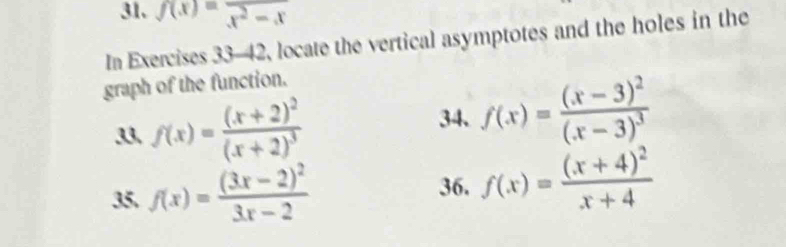 f(x)=frac x^2-x
In Exercises 33-42 , locate the vertical asymptotes and the holes in the 
graph of the function. 
33 f(x)=frac (x+2)^2(x+2)^3
34. f(x)=frac (x-3)^2(x-3)^3
35. f(x)=frac (3x-2)^23x-2
36. f(x)=frac (x+4)^2x+4