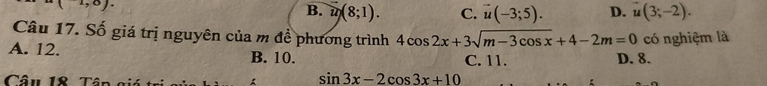 1,0).
B. vector u(8;1). C. vector u(-3;5). D. u(3;-2). 
Câu 17. Số giá trị nguyên của m để phương trình 4cos 2x+3sqrt(m-3cos x)+4-2m=0
A. 12. có nghiệm là
B. 10. D. 8.
C. 11.
Câu 18 Tâp giá

sin 3x-2cos 3x+10