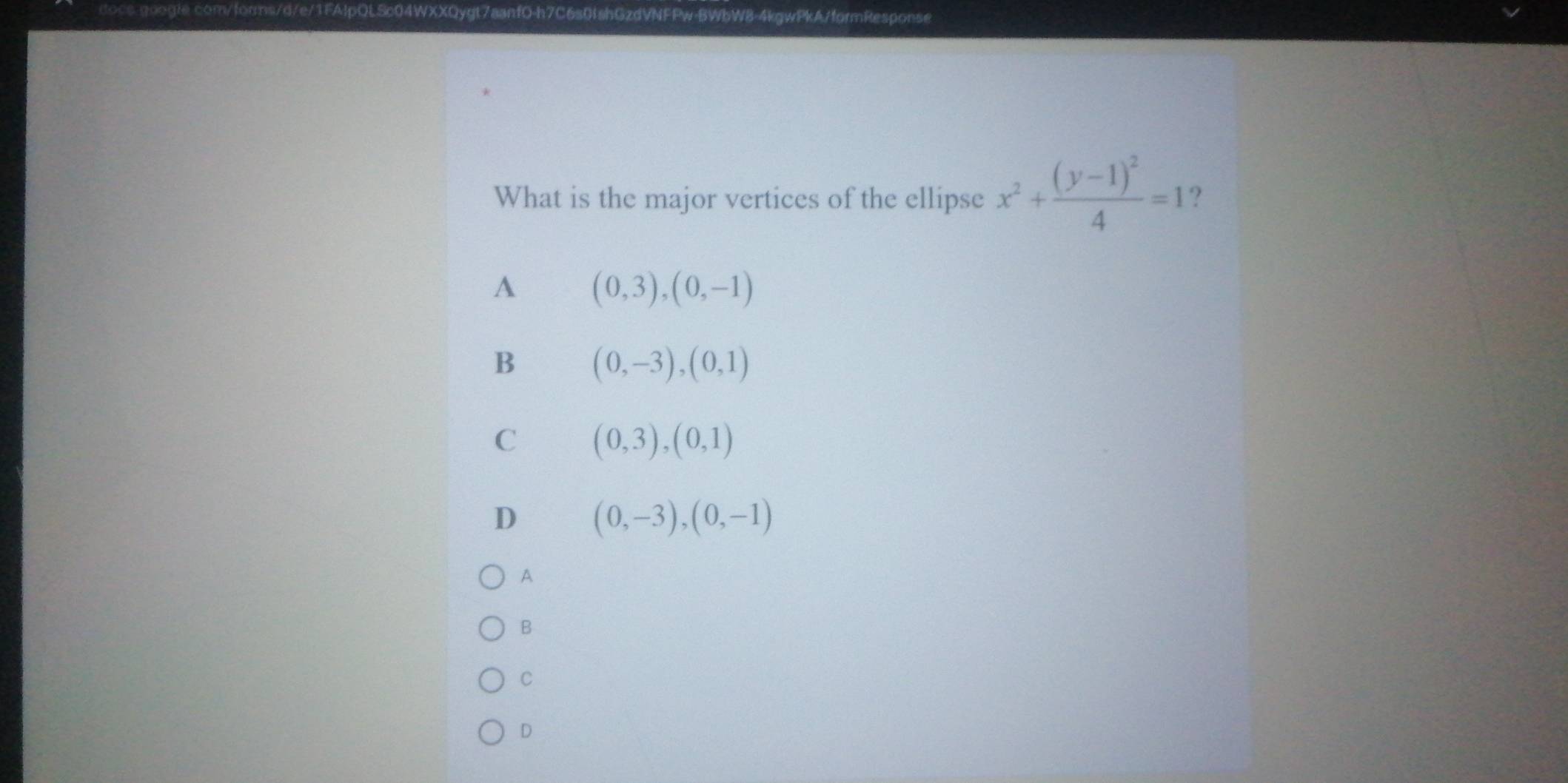 XXQygt7aanfO-h7C6s0fshGzdVNFFw-BWbW8-4kgwPkA/formResponse
What is the major vertices of the ellipse x^2+frac (y-1)^24=1 ?
A (0,3),(0,-1)
B (0,-3), (0,1)
C (0,3), (0,1)
D (0,-3), (0,-1)
A
B
C
D