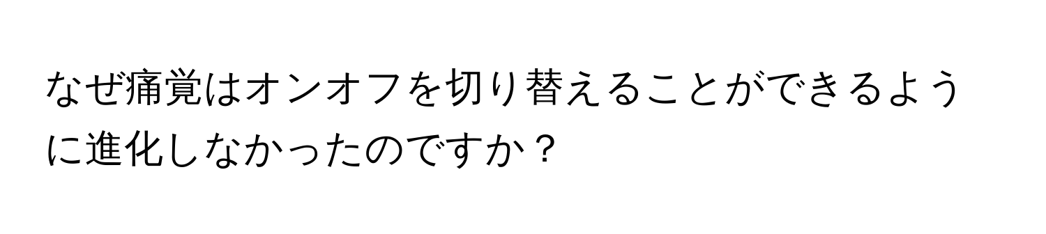 なぜ痛覚はオンオフを切り替えることができるように進化しなかったのですか？