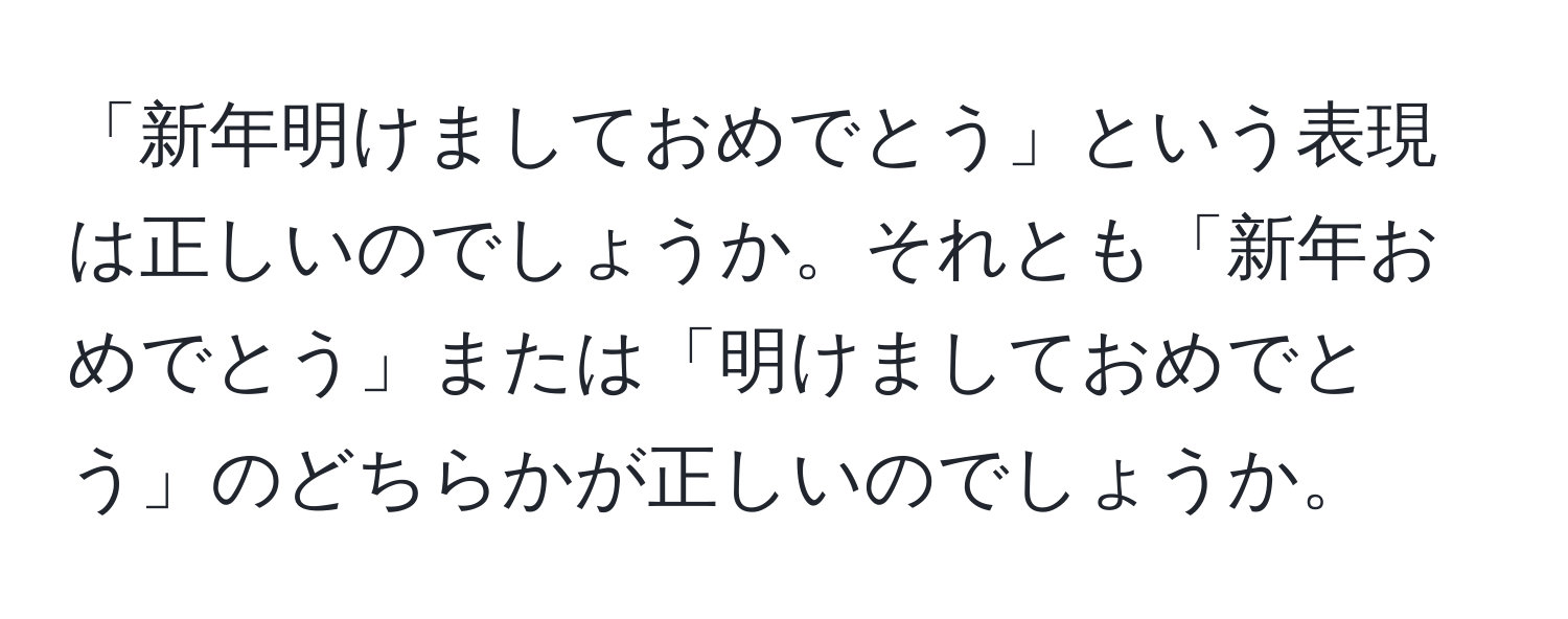 「新年明けましておめでとう」という表現は正しいのでしょうか。それとも「新年おめでとう」または「明けましておめでとう」のどちらかが正しいのでしょうか。