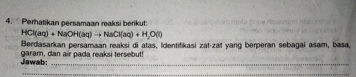 Perhatikan persamaan reaksi berikut:
HCl(aq)+NaOH(aq)to NaCl(aq)+H_2O(l)
Berdasarkan persamaan reaksi di atas, Identifikasi zat-zat yang berperan sebagai asam, basa, 
garam, dan air pada reaksi tersebut! 
Jawab:_ 
_