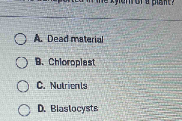 yem of a plant?
A. Dead material
B. Chioroplast
C. Nutrients
D. Blastocysts