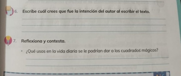 Escribe cuál crees que fue la intención del autor al escribir el texto. 
_ 
_ 
_ 
7. Reflexiona y contesta. 
¿Qué usos en la vida diaria se le podrían dar a los cuadrados mágicos? 
_ 
_