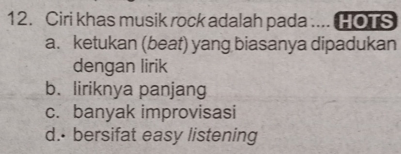 Ciri khas musik rock adalah pada .... HOTS
a. ketukan (beat) yang biasanya dipadukan
dengan lirik
b. liriknya panjang
c. banyak improvisasi
d.- bersifat easy listening