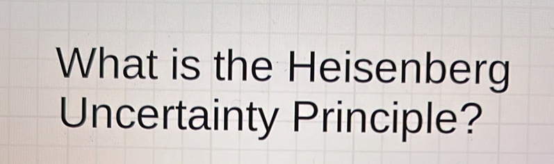 What is the Heisenberg 
Uncertainty Principle?