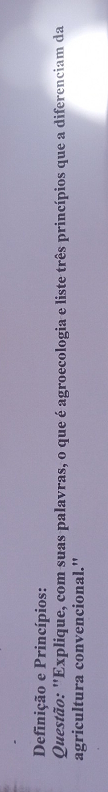 Definição e Princípios: 
Questão: 'Explique, com suas palavras, o que é agroecologia e liste três princípios que a diferenciam da 
agricultura convencional."