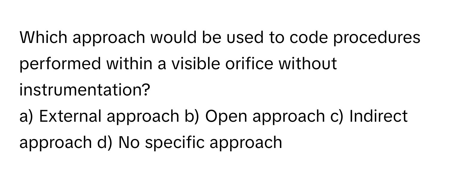 Which approach would be used to code procedures performed within a visible orifice without instrumentation?

a) External approach b) Open approach c) Indirect approach d) No specific approach