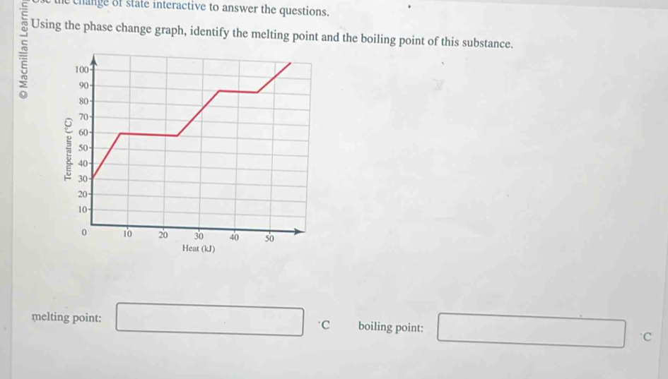 change of state interactive to answer the questions. 
Using the phase change graph, identify the melting point and the boiling point of this substance. 
) 
melting point: □°C boiling point: □°C