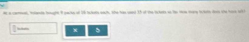 At a camisal, folanda bought 9 packs of 16 tickets each. She has used 35 of the tickets so las bow mary tickets dees she have lefth 
ticlets
5